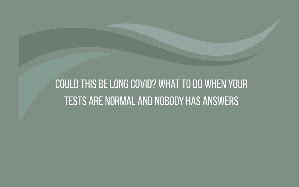 Could This Be Long Covid? When Tests Are Normal and Nobody Has Answers
