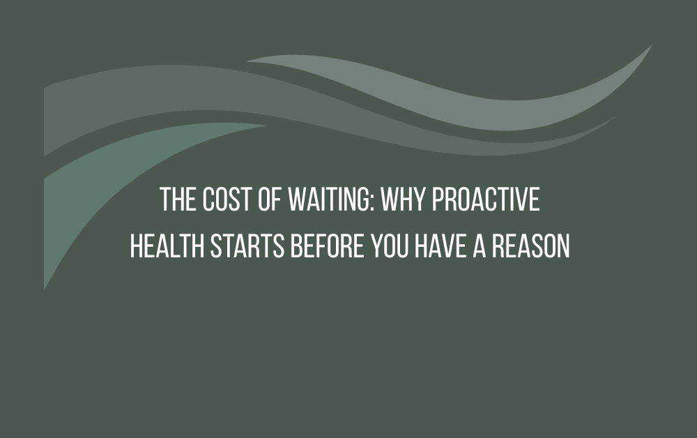 The Cost of Waiting: Why Proactive Health Starts Before You Have a Reason